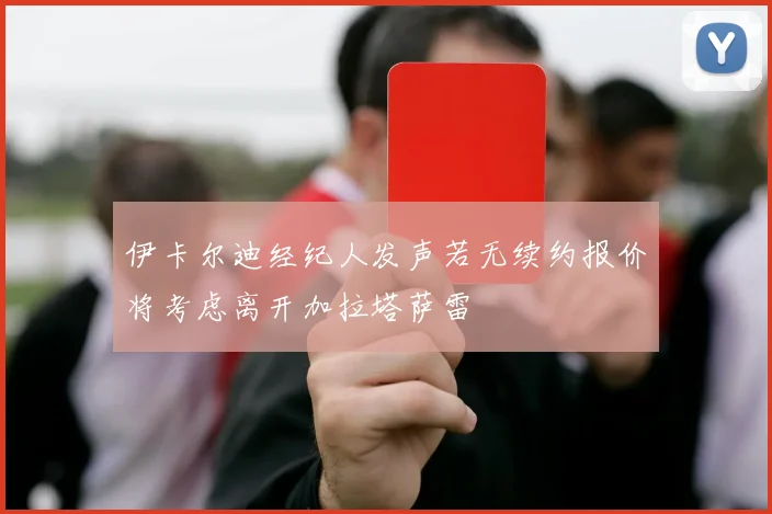伊卡尔迪经纪人发声若无续约报价将考虑离开加拉塔萨雷