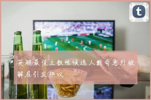 英超最佳主教练候选人戴奇意外被解雇引发热议