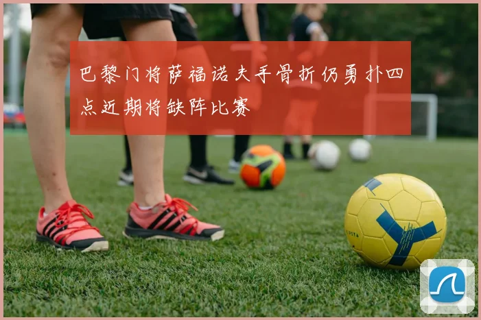巴黎门将萨福诺夫手骨折仍勇扑四点近期将缺阵比赛