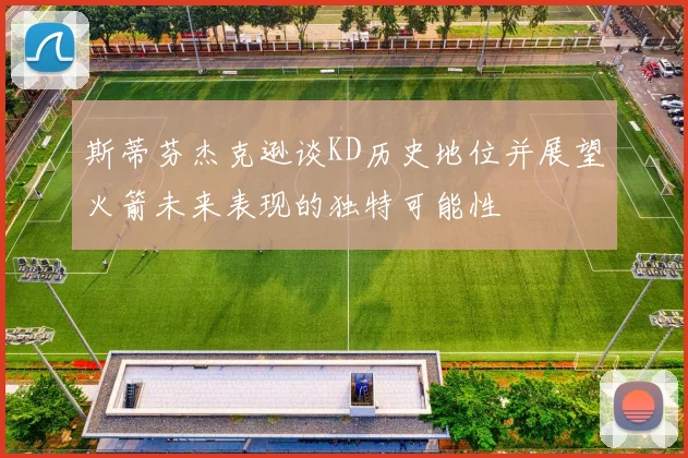 斯蒂芬杰克逊谈KD历史地位并展望火箭未来表现的独特可能性
