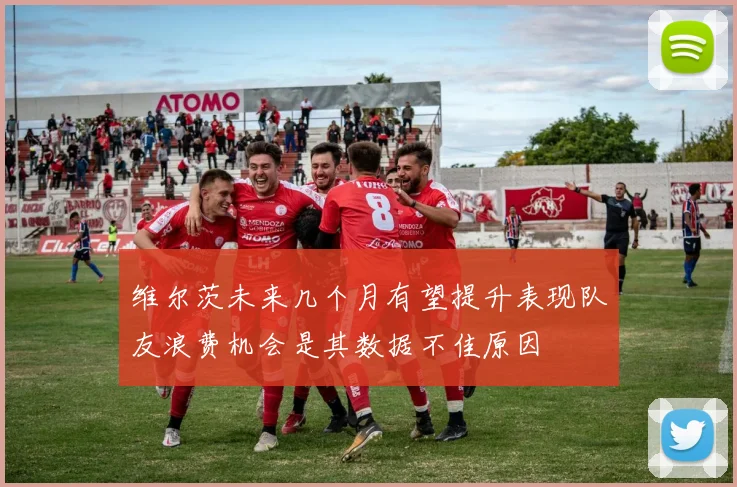 维尔茨未来几个月有望提升表现队友浪费机会是其数据不佳原因