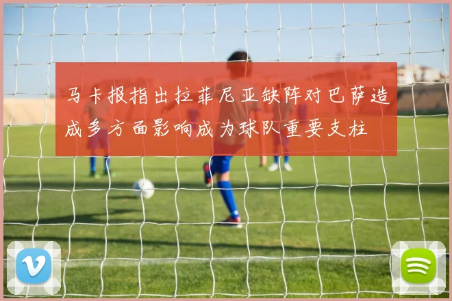 马卡报指出拉菲尼亚缺阵对巴萨造成多方面影响成为球队重要支柱