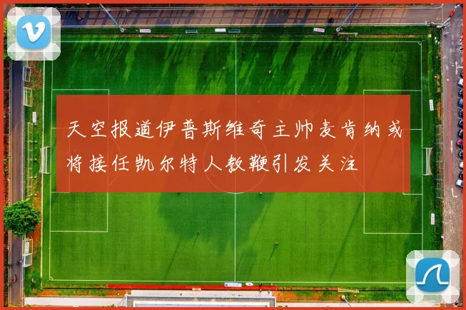 天空报道伊普斯维奇主帅麦肯纳或将接任凯尔特人教鞭引发关注