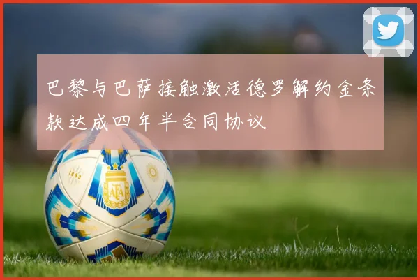 巴黎与巴萨接触激活德罗解约金条款达成四年半合同协议