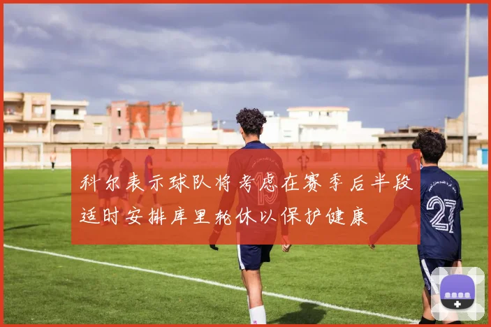 科尔表示球队将考虑在赛季后半段适时安排库里轮休以保护健康