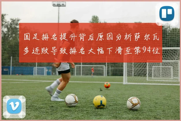 国足排名提升背后原因分析萨尔瓦多连败导致排名大幅下滑至第94位