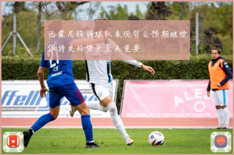 西蒙尼强调球队表现符合预期继续保持良好势头至关重要