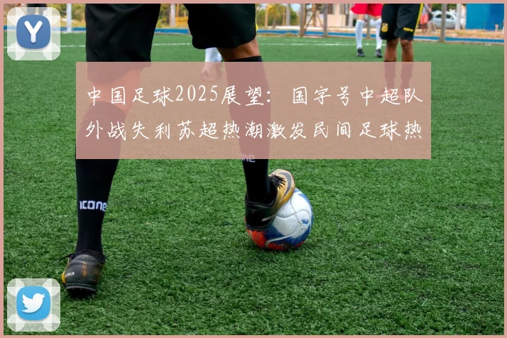 中国足球2025展望：国字号中超队外战失利苏超热潮激发民间足球热情