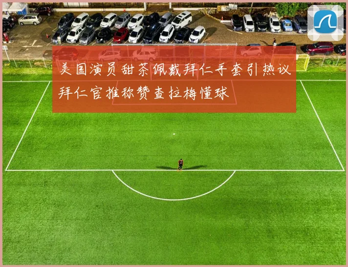 美国演员甜茶佩戴拜仁手套引热议拜仁官推称赞查拉梅懂球