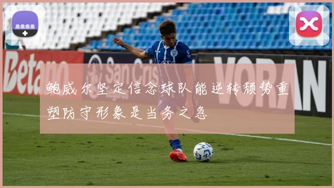 鲍威尔坚定信念球队能逆转颓势重塑防守形象是当务之急