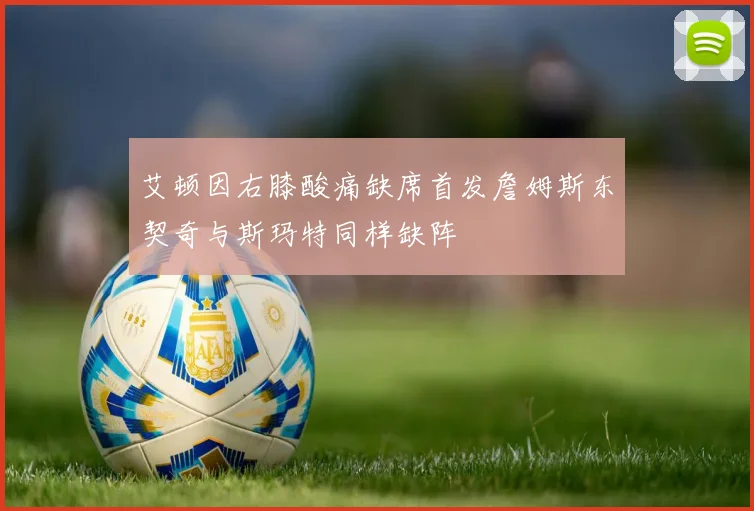 艾顿因右膝酸痛缺席首发詹姆斯东契奇与斯玛特同样缺阵