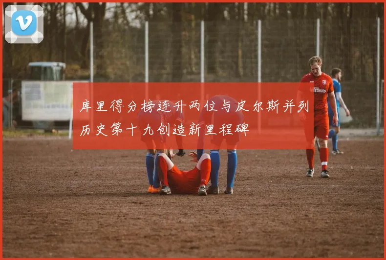 库里得分榜连升两位与皮尔斯并列历史第十九创造新里程碑