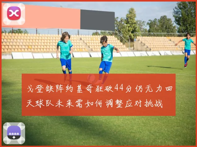 戈登缺阵约基奇狂砍44分仍无力回天球队未来需如何调整应对挑战
