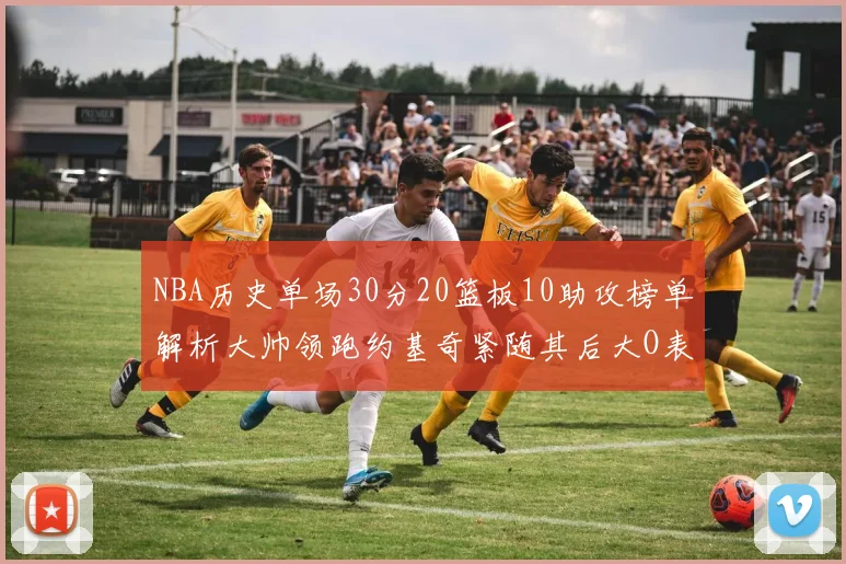 NBA历史单场30分20篮板10助攻榜单解析大帅领跑约基奇紧随其后大O表现不俗