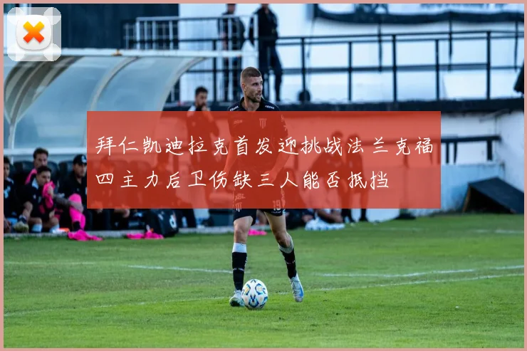 拜仁凯迪拉克首发迎挑战法兰克福四主力后卫伤缺三人能否抵挡