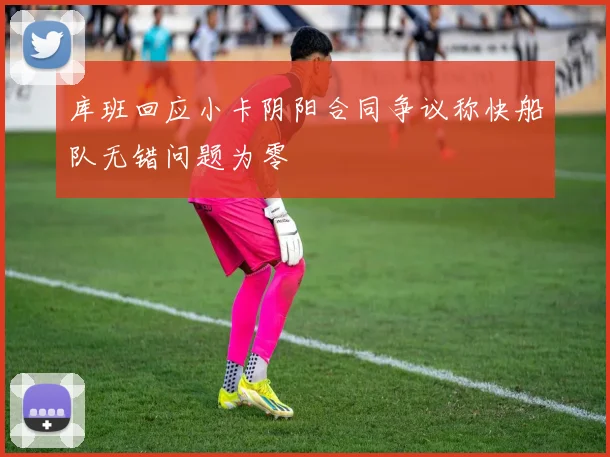 库班回应小卡阴阳合同争议称快船队无错问题为零