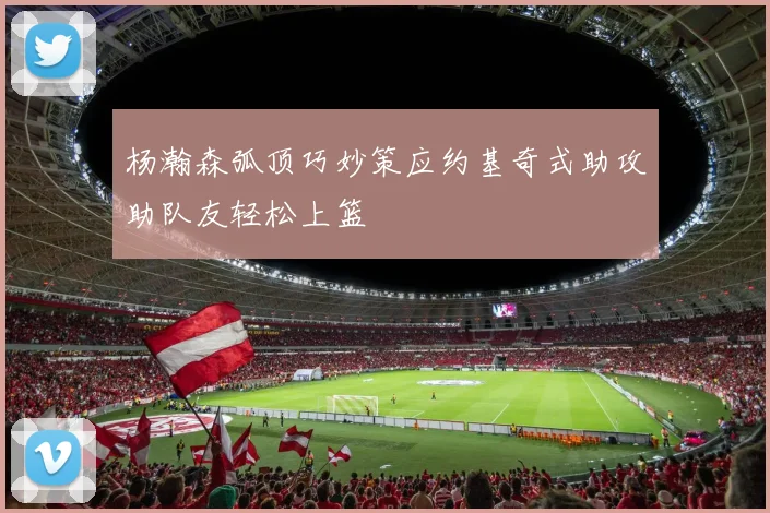 杨瀚森弧顶巧妙策应约基奇式助攻助队友轻松上篮