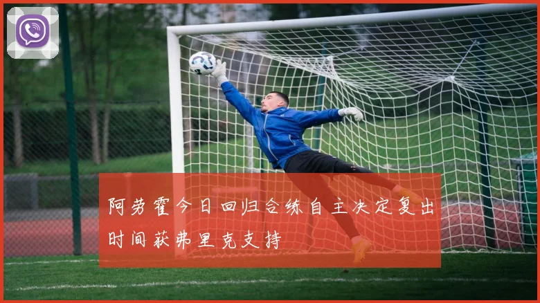 阿劳霍今日回归合练自主决定复出时间获弗里克支持