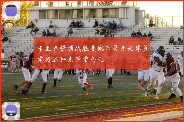 卡里克强调战胜曼城只是开始球员需将这种表现常态化